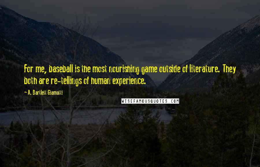 A. Bartlett Giamatti Quotes: For me, baseball is the most nourishing game outside of literature. They both are re-tellings of human experience.