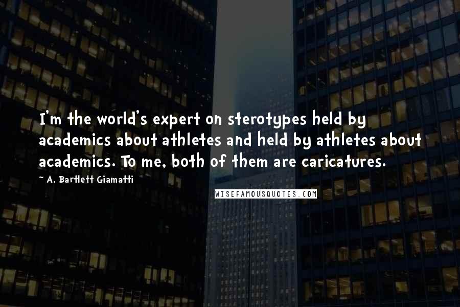 A. Bartlett Giamatti Quotes: I'm the world's expert on sterotypes held by academics about athletes and held by athletes about academics. To me, both of them are caricatures.