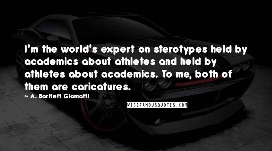 A. Bartlett Giamatti Quotes: I'm the world's expert on sterotypes held by academics about athletes and held by athletes about academics. To me, both of them are caricatures.