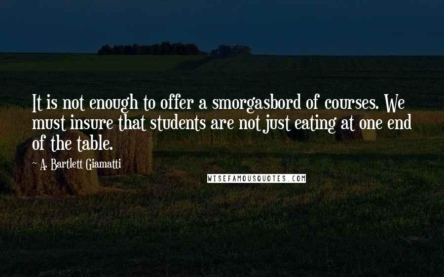 A. Bartlett Giamatti Quotes: It is not enough to offer a smorgasbord of courses. We must insure that students are not just eating at one end of the table.