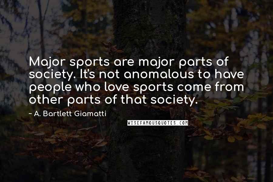 A. Bartlett Giamatti Quotes: Major sports are major parts of society. It's not anomalous to have people who love sports come from other parts of that society.