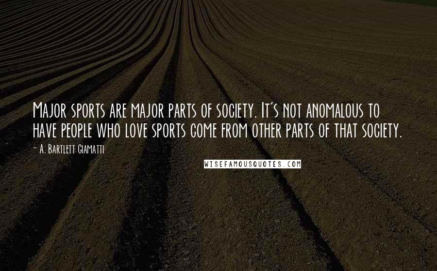 A. Bartlett Giamatti Quotes: Major sports are major parts of society. It's not anomalous to have people who love sports come from other parts of that society.