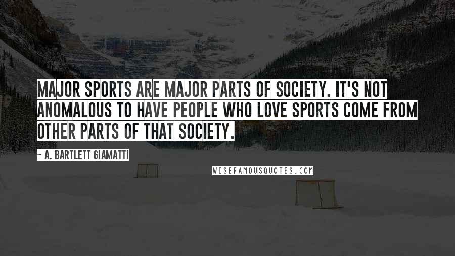 A. Bartlett Giamatti Quotes: Major sports are major parts of society. It's not anomalous to have people who love sports come from other parts of that society.