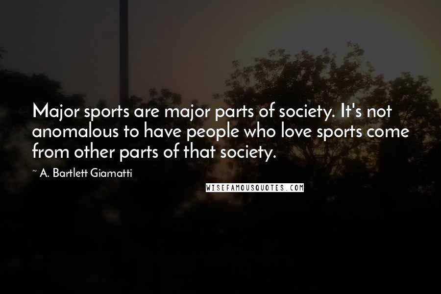 A. Bartlett Giamatti Quotes: Major sports are major parts of society. It's not anomalous to have people who love sports come from other parts of that society.