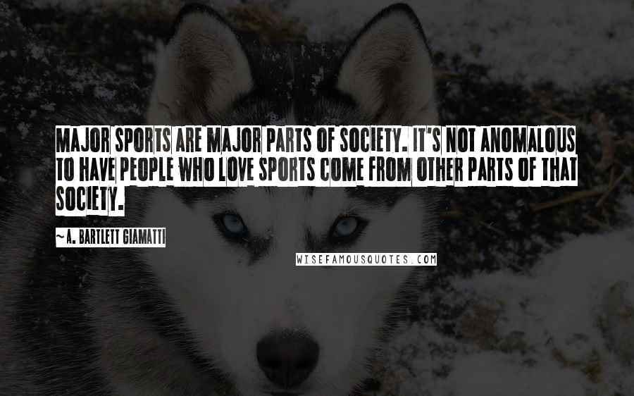 A. Bartlett Giamatti Quotes: Major sports are major parts of society. It's not anomalous to have people who love sports come from other parts of that society.