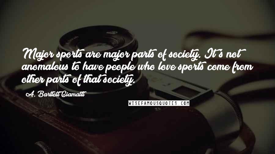 A. Bartlett Giamatti Quotes: Major sports are major parts of society. It's not anomalous to have people who love sports come from other parts of that society.