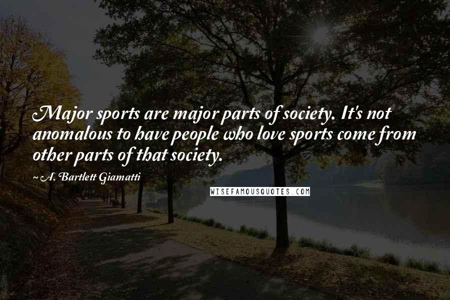 A. Bartlett Giamatti Quotes: Major sports are major parts of society. It's not anomalous to have people who love sports come from other parts of that society.