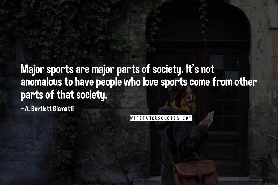 A. Bartlett Giamatti Quotes: Major sports are major parts of society. It's not anomalous to have people who love sports come from other parts of that society.