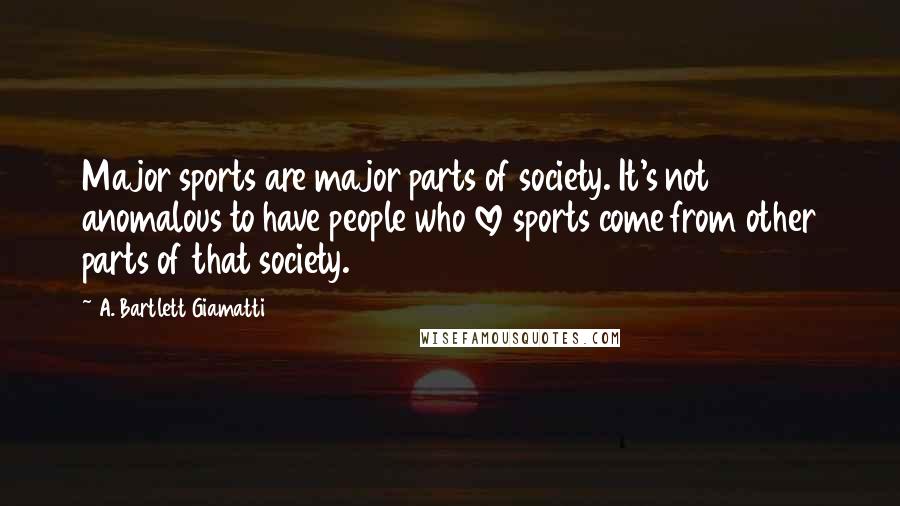 A. Bartlett Giamatti Quotes: Major sports are major parts of society. It's not anomalous to have people who love sports come from other parts of that society.