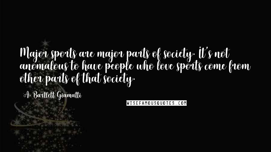 A. Bartlett Giamatti Quotes: Major sports are major parts of society. It's not anomalous to have people who love sports come from other parts of that society.