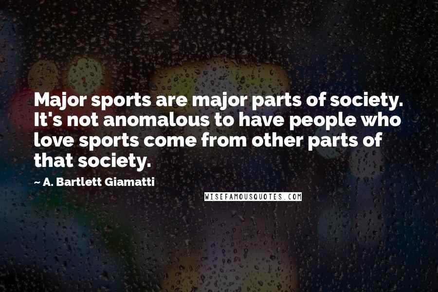 A. Bartlett Giamatti Quotes: Major sports are major parts of society. It's not anomalous to have people who love sports come from other parts of that society.