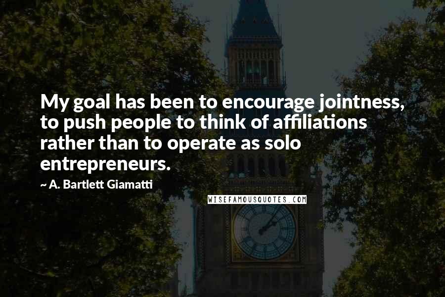 A. Bartlett Giamatti Quotes: My goal has been to encourage jointness, to push people to think of affiliations rather than to operate as solo entrepreneurs.