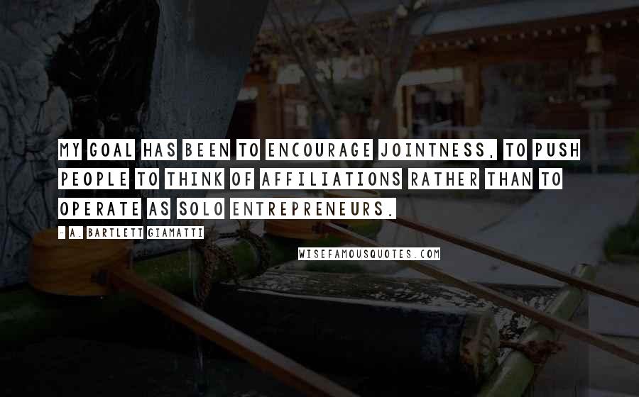 A. Bartlett Giamatti Quotes: My goal has been to encourage jointness, to push people to think of affiliations rather than to operate as solo entrepreneurs.