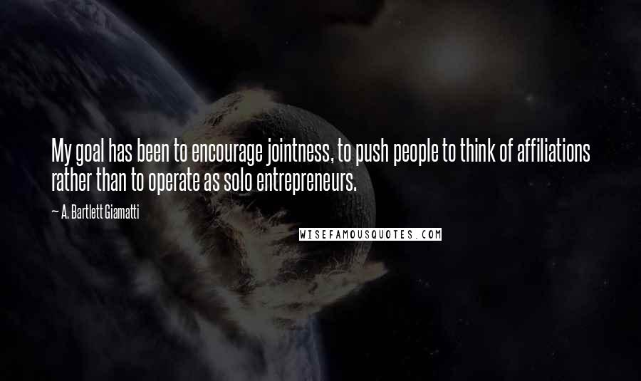 A. Bartlett Giamatti Quotes: My goal has been to encourage jointness, to push people to think of affiliations rather than to operate as solo entrepreneurs.