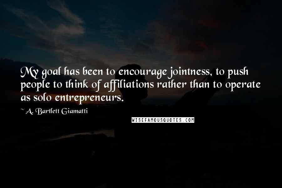 A. Bartlett Giamatti Quotes: My goal has been to encourage jointness, to push people to think of affiliations rather than to operate as solo entrepreneurs.