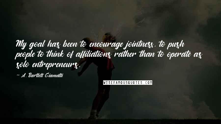 A. Bartlett Giamatti Quotes: My goal has been to encourage jointness, to push people to think of affiliations rather than to operate as solo entrepreneurs.