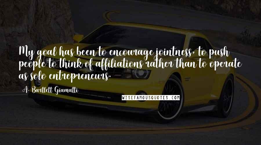 A. Bartlett Giamatti Quotes: My goal has been to encourage jointness, to push people to think of affiliations rather than to operate as solo entrepreneurs.