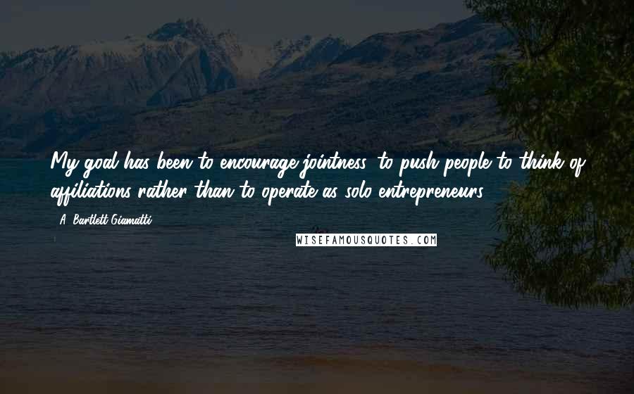 A. Bartlett Giamatti Quotes: My goal has been to encourage jointness, to push people to think of affiliations rather than to operate as solo entrepreneurs.