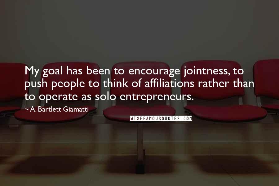 A. Bartlett Giamatti Quotes: My goal has been to encourage jointness, to push people to think of affiliations rather than to operate as solo entrepreneurs.