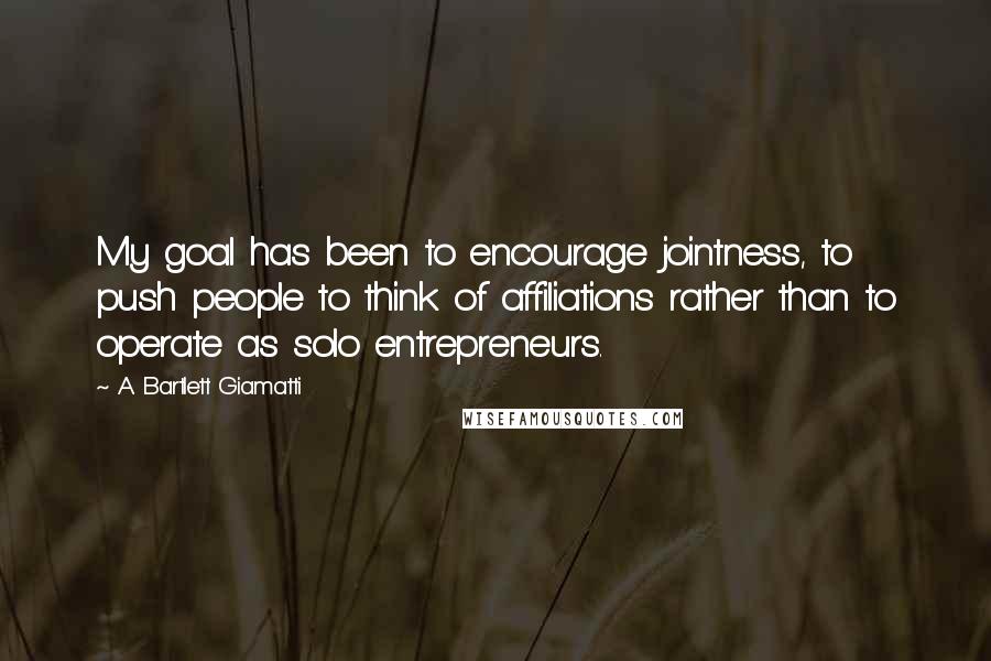 A. Bartlett Giamatti Quotes: My goal has been to encourage jointness, to push people to think of affiliations rather than to operate as solo entrepreneurs.