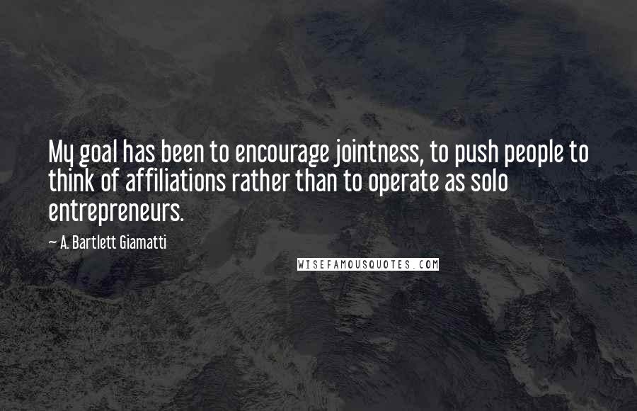 A. Bartlett Giamatti Quotes: My goal has been to encourage jointness, to push people to think of affiliations rather than to operate as solo entrepreneurs.