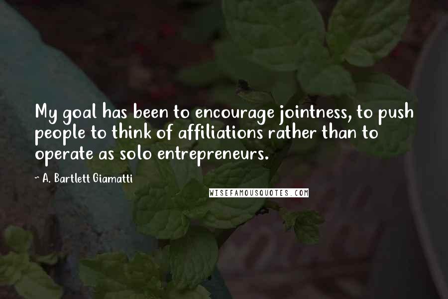 A. Bartlett Giamatti Quotes: My goal has been to encourage jointness, to push people to think of affiliations rather than to operate as solo entrepreneurs.