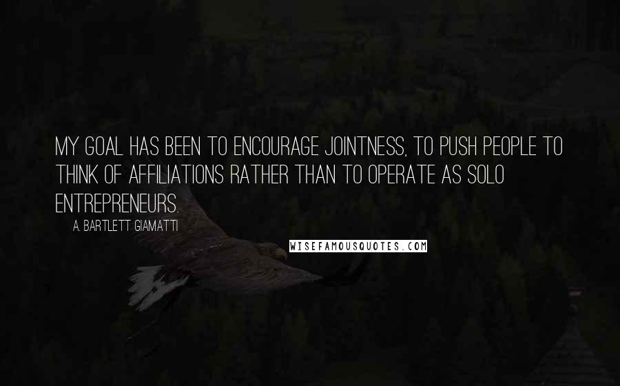 A. Bartlett Giamatti Quotes: My goal has been to encourage jointness, to push people to think of affiliations rather than to operate as solo entrepreneurs.