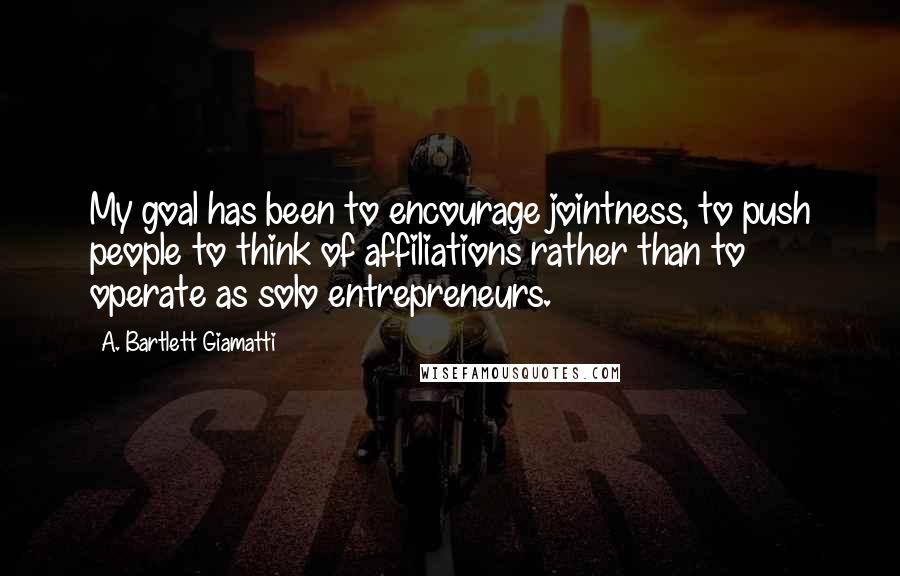 A. Bartlett Giamatti Quotes: My goal has been to encourage jointness, to push people to think of affiliations rather than to operate as solo entrepreneurs.