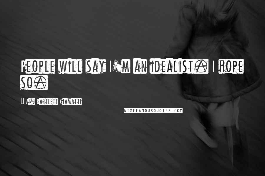 A. Bartlett Giamatti Quotes: People will say I'm an idealist. I hope so.