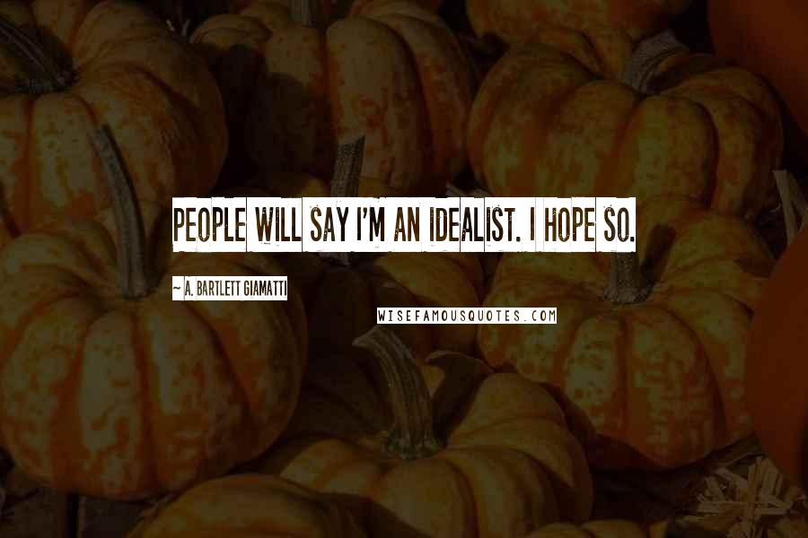 A. Bartlett Giamatti Quotes: People will say I'm an idealist. I hope so.