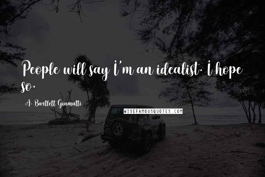 A. Bartlett Giamatti Quotes: People will say I'm an idealist. I hope so.