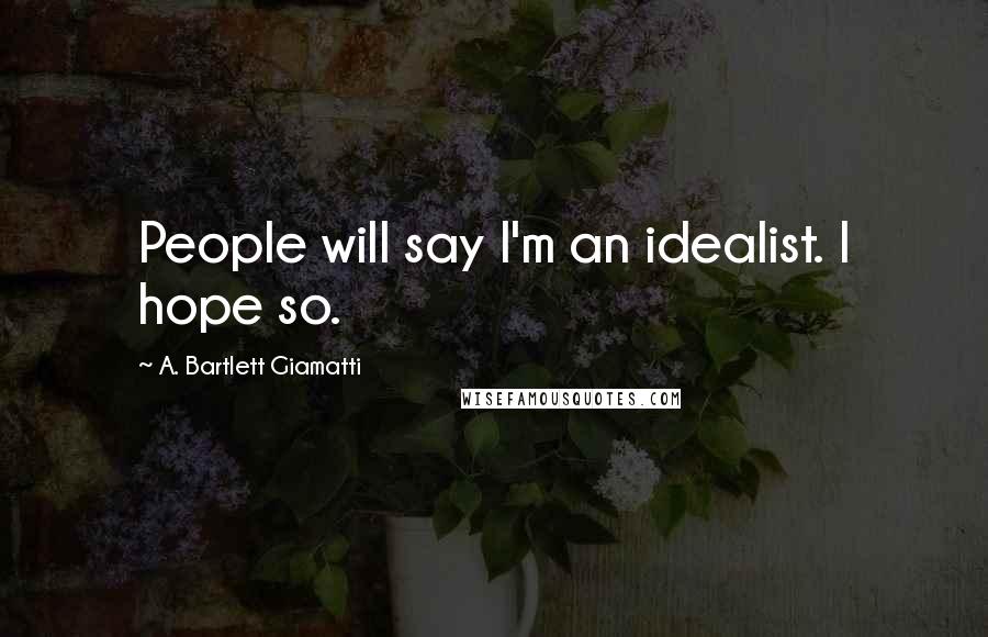 A. Bartlett Giamatti Quotes: People will say I'm an idealist. I hope so.