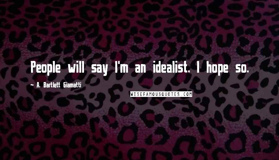 A. Bartlett Giamatti Quotes: People will say I'm an idealist. I hope so.