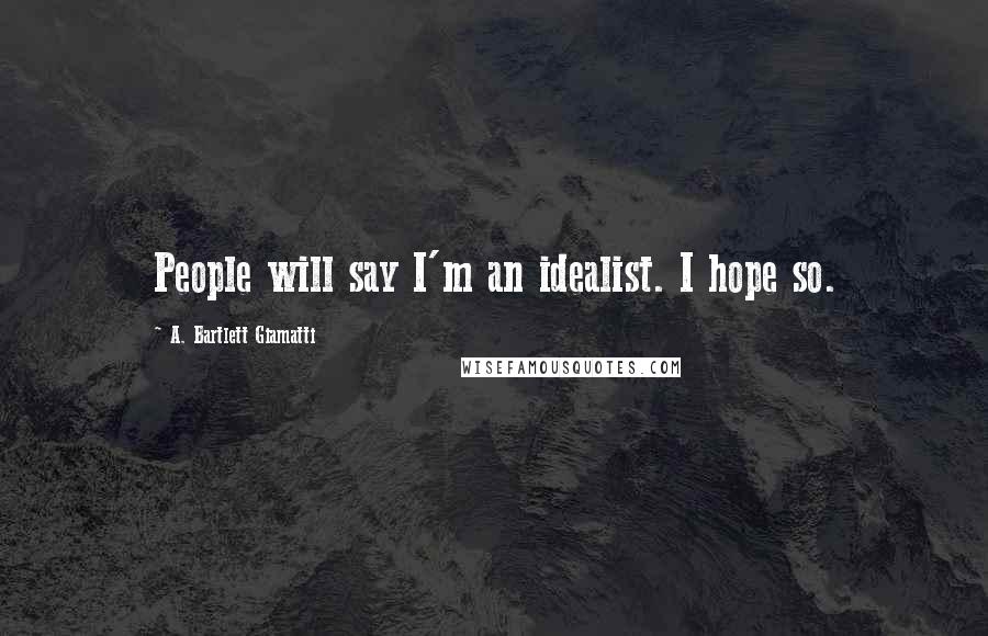 A. Bartlett Giamatti Quotes: People will say I'm an idealist. I hope so.