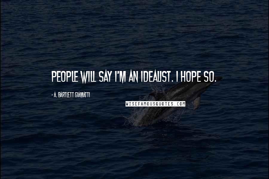 A. Bartlett Giamatti Quotes: People will say I'm an idealist. I hope so.