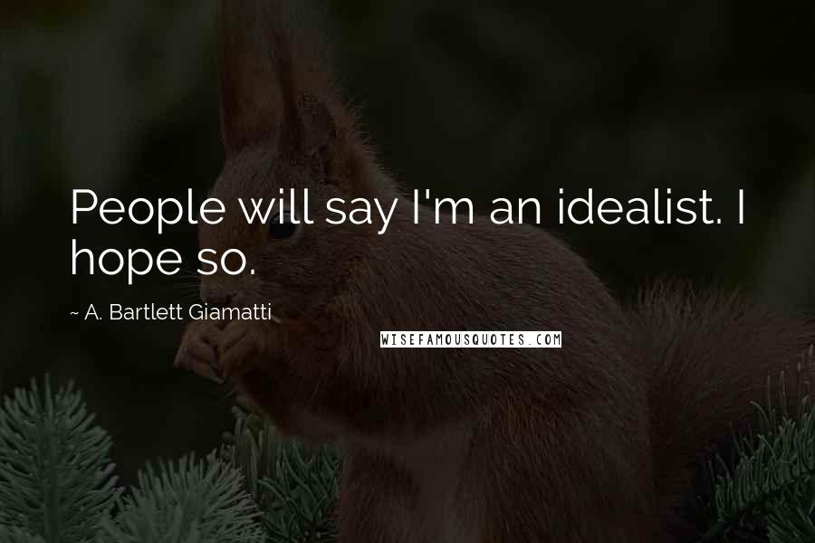 A. Bartlett Giamatti Quotes: People will say I'm an idealist. I hope so.