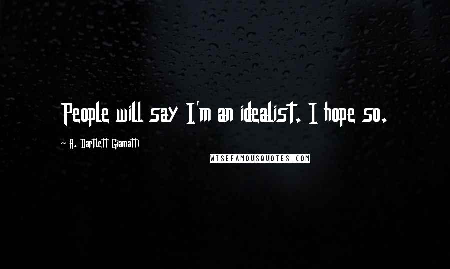 A. Bartlett Giamatti Quotes: People will say I'm an idealist. I hope so.