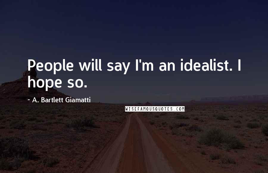 A. Bartlett Giamatti Quotes: People will say I'm an idealist. I hope so.