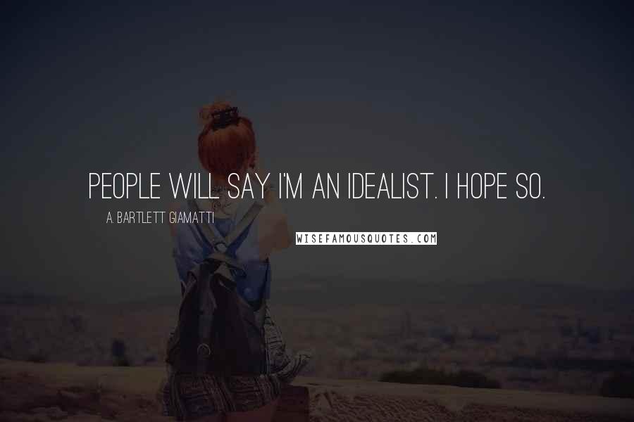 A. Bartlett Giamatti Quotes: People will say I'm an idealist. I hope so.