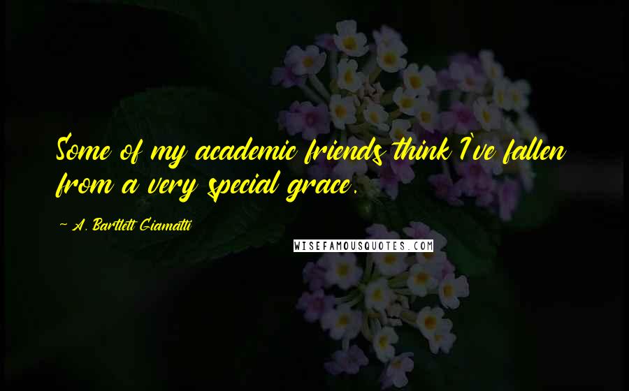 A. Bartlett Giamatti Quotes: Some of my academic friends think I've fallen from a very special grace.