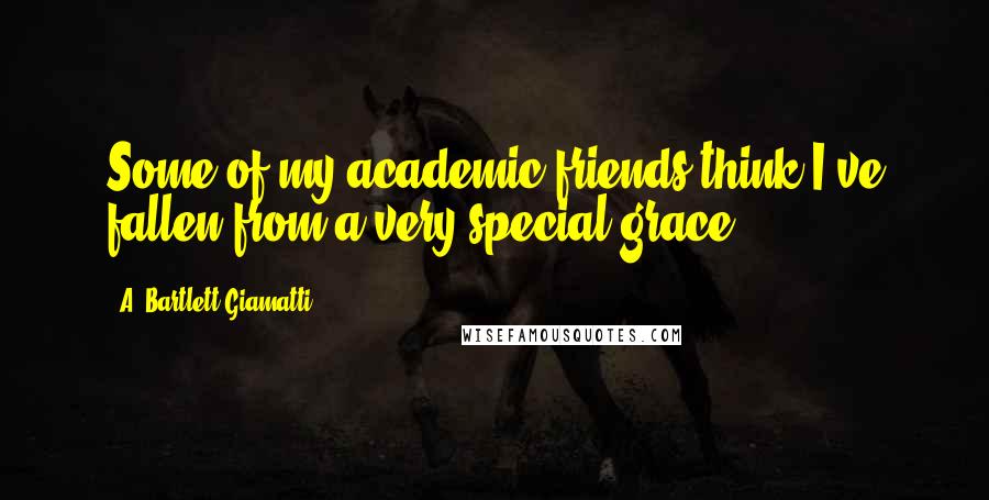 A. Bartlett Giamatti Quotes: Some of my academic friends think I've fallen from a very special grace.