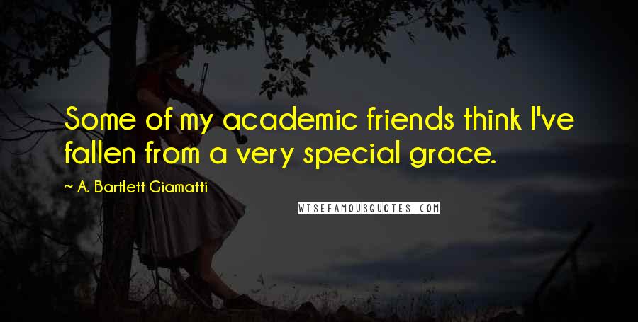 A. Bartlett Giamatti Quotes: Some of my academic friends think I've fallen from a very special grace.