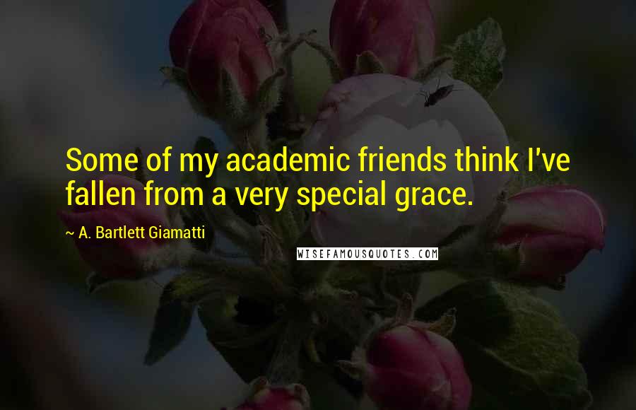 A. Bartlett Giamatti Quotes: Some of my academic friends think I've fallen from a very special grace.