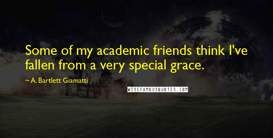 A. Bartlett Giamatti Quotes: Some of my academic friends think I've fallen from a very special grace.