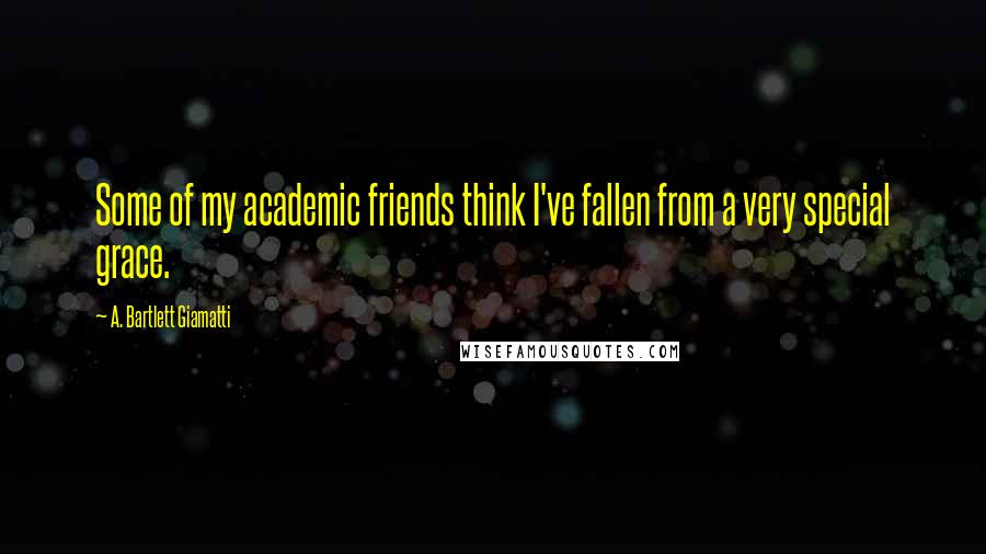 A. Bartlett Giamatti Quotes: Some of my academic friends think I've fallen from a very special grace.