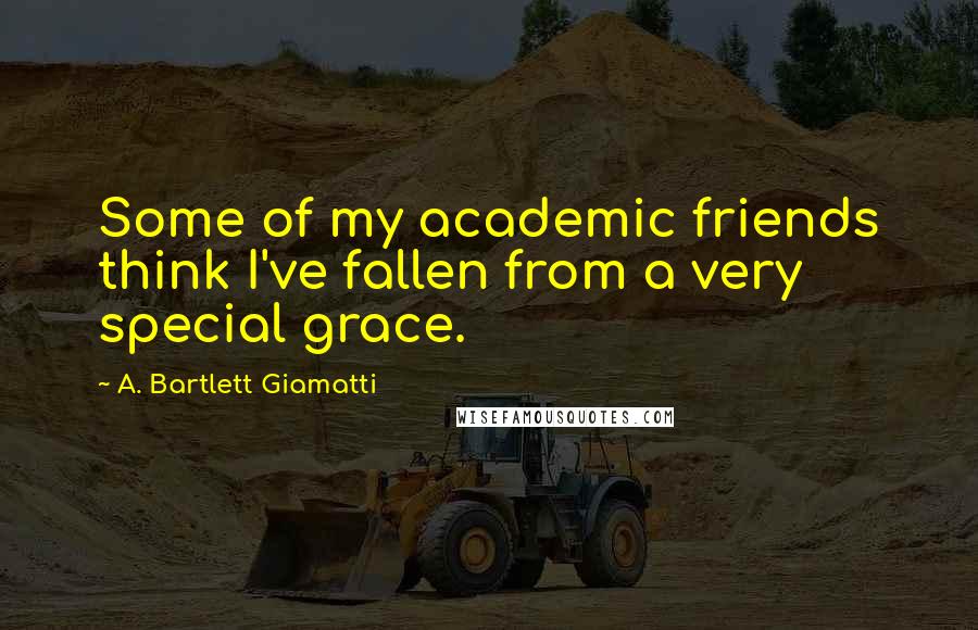 A. Bartlett Giamatti Quotes: Some of my academic friends think I've fallen from a very special grace.
