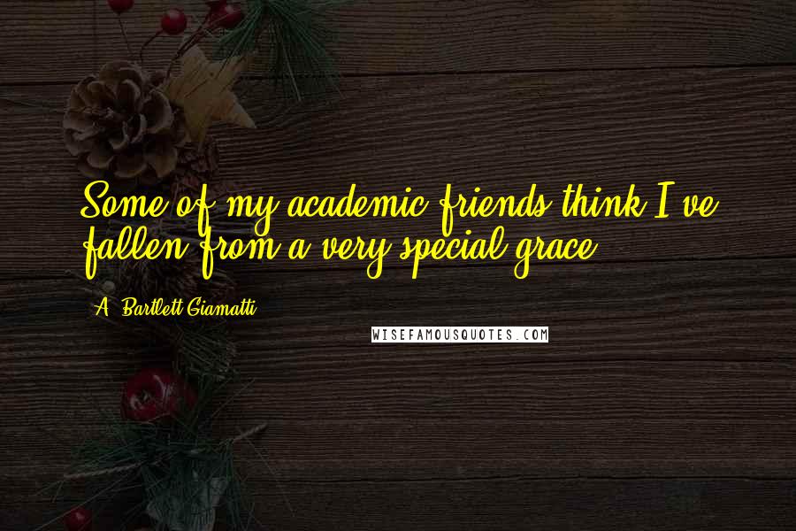 A. Bartlett Giamatti Quotes: Some of my academic friends think I've fallen from a very special grace.