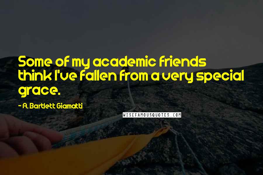 A. Bartlett Giamatti Quotes: Some of my academic friends think I've fallen from a very special grace.