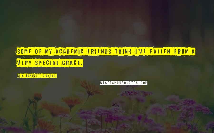 A. Bartlett Giamatti Quotes: Some of my academic friends think I've fallen from a very special grace.