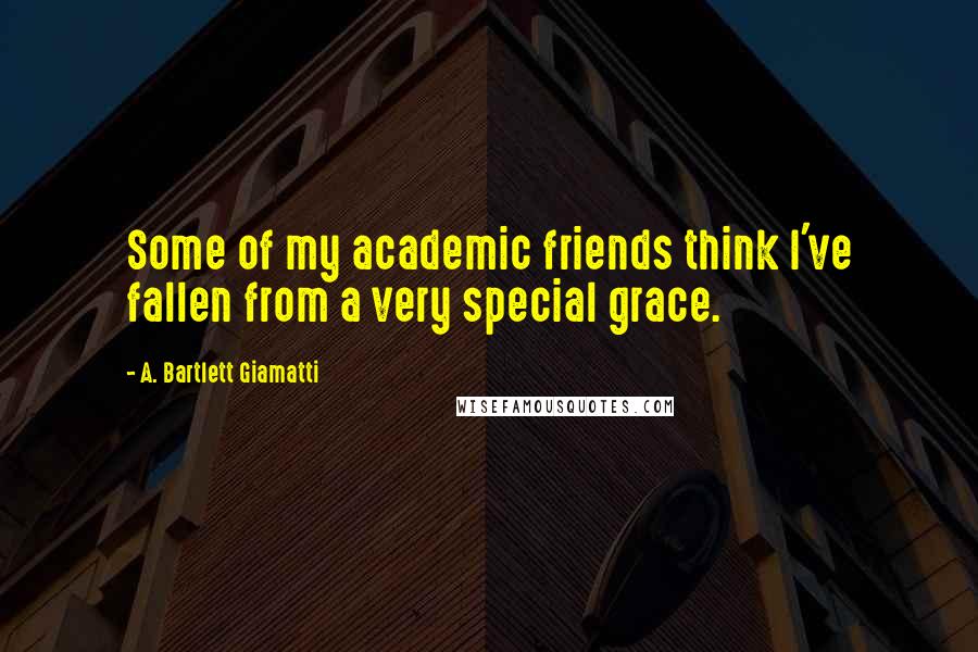 A. Bartlett Giamatti Quotes: Some of my academic friends think I've fallen from a very special grace.